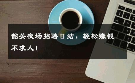 韶关夜场招聘日结，轻松赚钱不求人！