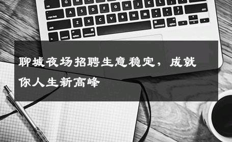 聊城夜场招聘生意稳定，成就你人生新高峰