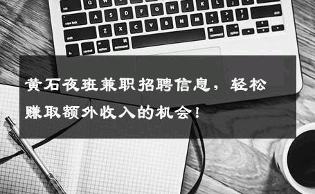 黄石夜班兼职招聘信息，轻松赚取额外收入的机会！
