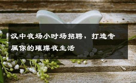 汉中夜场小时场招聘，打造专属你的璀璨夜生活