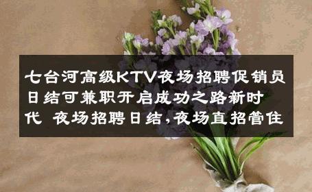 七台河高级KTV夜场招聘促销员日结可兼职开启成功之路新时代 夜场招聘日结,夜场直招管住