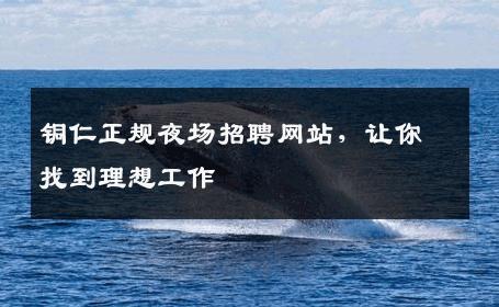 铜仁正规夜场招聘网站，让你找到理想工作