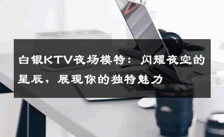 白银KTV夜场模特：闪耀夜空的星辰，展现你的独特魅力