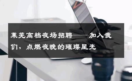 莱芜高档夜场招聘——加入我们，点燃夜晚的璀璨星光