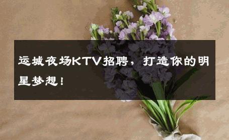 运城夜场KTV招聘，打造你的明星梦想！