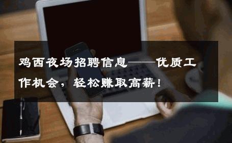 鸡西夜场招聘信息——优质工作机会，轻松赚取高薪！