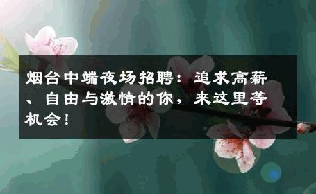 烟台中端夜场招聘：追求高薪、自由与激情的你，来这里等机会！