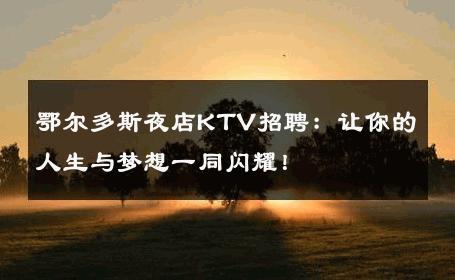 鄂尔多斯夜店KTV招聘：让你的人生与梦想一同闪耀！