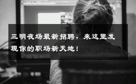 三明夜场最新招聘，来这里发现你的职场新天地！