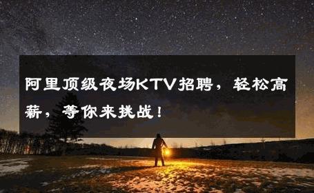 阿里顶级夜场KTV招聘，轻松高薪，等你来挑战！