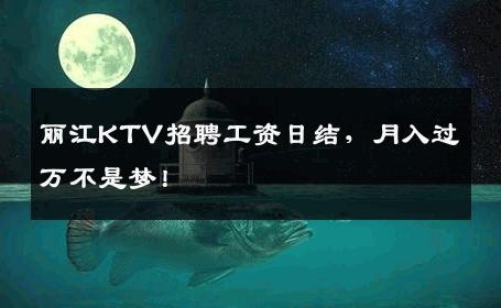 丽江KTV招聘工资日结，月入过万不是梦！