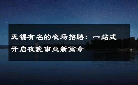 无锡有名的夜场招聘：一站式开启夜晚事业新篇章