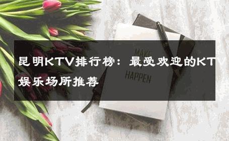 昆明KTV排行榜：最受欢迎的KTV娱乐场所推荐