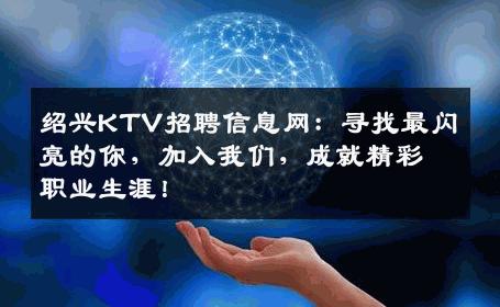 绍兴KTV招聘信息网：寻找最闪亮的你，加入我们，成就精彩职业生涯！