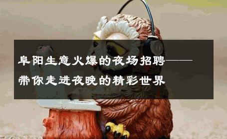 阜阳生意火爆的夜场招聘——带你走进夜晚的精彩世界