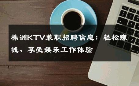 株洲KTV兼职招聘信息：轻松赚钱，享受娱乐工作体验