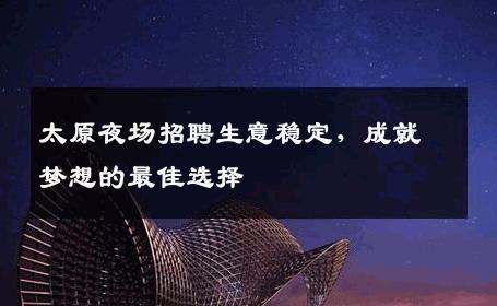 太原夜场招聘生意稳定，成就梦想的最佳选择