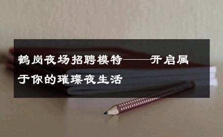 鹤岗夜场招聘模特——开启属于你的璀璨夜生活
