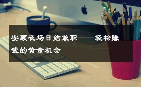 安顺夜场日结兼职——轻松赚钱的黄金机会