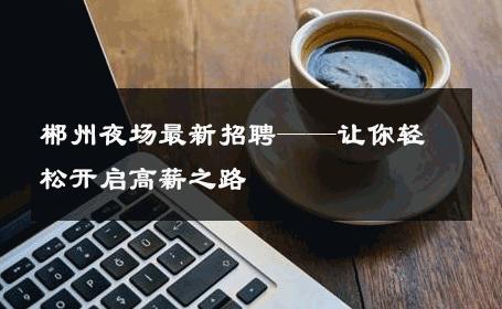 郴州夜场最新招聘——让你轻松开启高薪之路