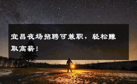 宜昌夜场招聘可兼职，轻松赚取高薪！