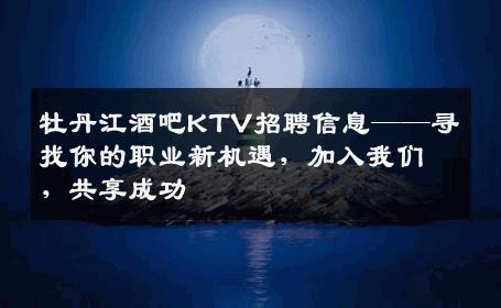牡丹江酒吧KTV招聘信息——寻找你的职业新机遇，加入我们，共享成功