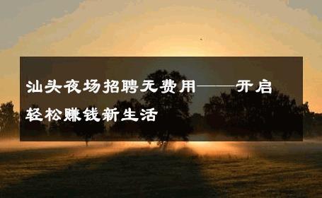 汕头夜场招聘无费用——开启轻松赚钱新生活