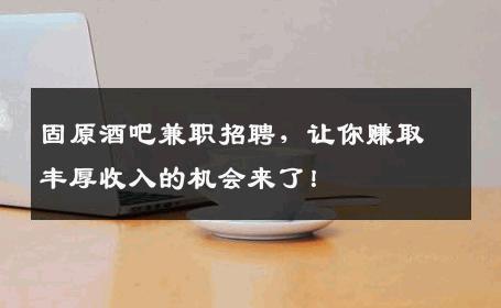 固原酒吧兼职招聘，让你赚取丰厚收入的机会来了！