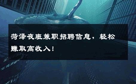 菏泽夜班兼职招聘信息，轻松赚取高收入！