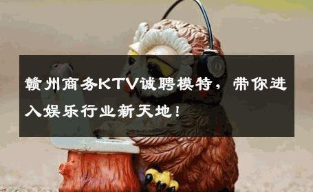 赣州商务KTV诚聘模特，带你进入娱乐行业新天地！