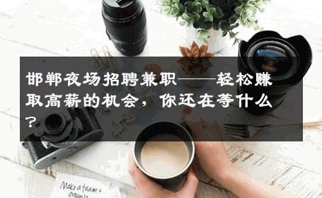 邯郸夜场招聘兼职——轻松赚取高薪的机会，你还在等什么？