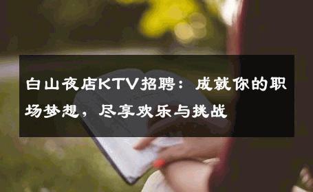 白山夜店KTV招聘：成就你的职场梦想，尽享欢乐与挑战
