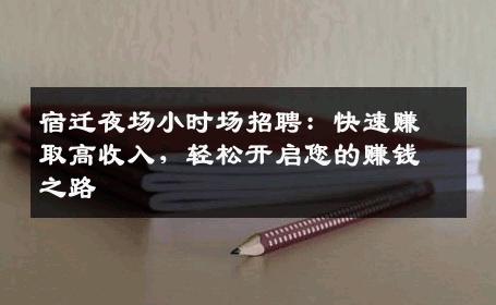 宿迁夜场小时场招聘：快速赚取高收入，轻松开启您的赚钱之路