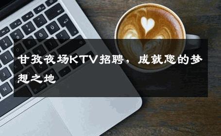 甘孜夜场KTV招聘，成就您的梦想之地
