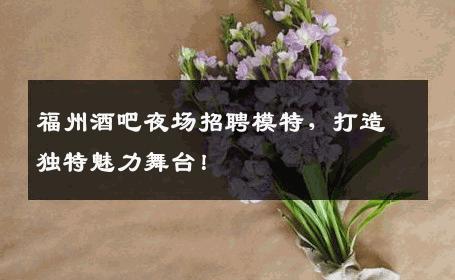 福州酒吧夜场招聘模特，打造独特魅力舞台！