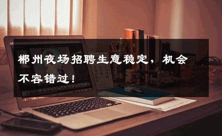郴州夜场招聘生意稳定，机会不容错过！