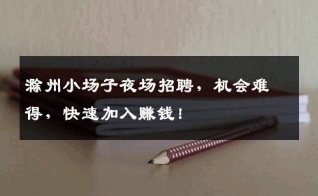 滁州小场子夜场招聘，机会难得，快速加入赚钱！