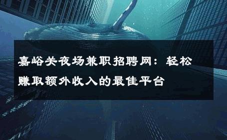 嘉峪关夜场兼职招聘网：轻松赚取额外收入的最佳平台