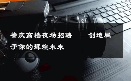 肇庆高档夜场招聘——创造属于你的辉煌未来