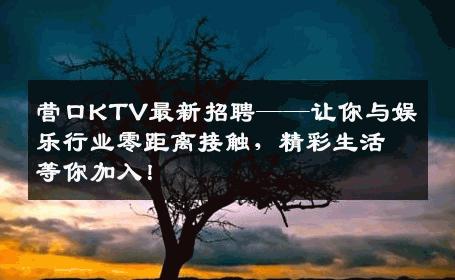 营口KTV最新招聘——让你与娱乐行业零距离接触，精彩生活等你加入！