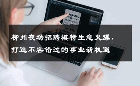 柳州夜场招聘模特生意火爆，打造不容错过的事业新机遇