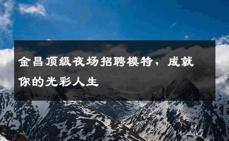 金昌顶级夜场招聘模特，成就你的光彩人生