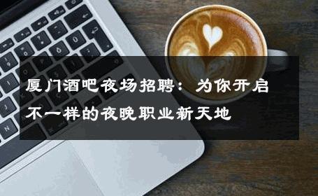 厦门酒吧夜场招聘：为你开启不一样的夜晚职业新天地