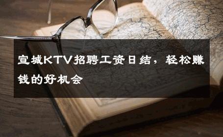 宣城KTV招聘工资日结，轻松赚钱的好机会