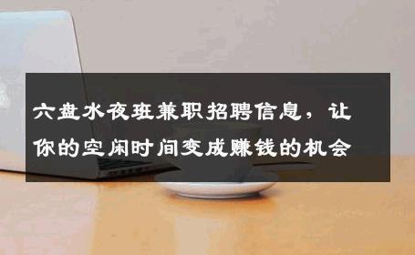 六盘水夜班兼职招聘信息，让你的空闲时间变成赚钱的机会