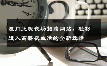 厦门正规夜场招聘网站，轻松进入高薪夜生活的全新选择