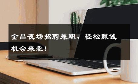 金昌夜场招聘兼职，轻松赚钱机会来袭！