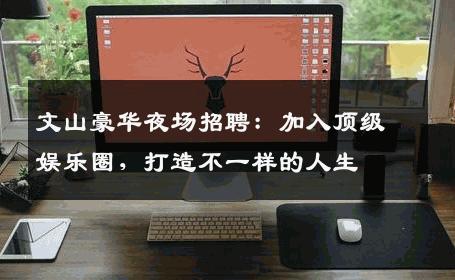 文山豪华夜场招聘：加入顶级娱乐圈，打造不一样的人生