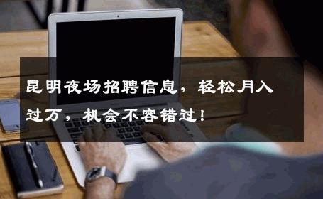 昆明夜场招聘信息，轻松月入过万，机会不容错过！
