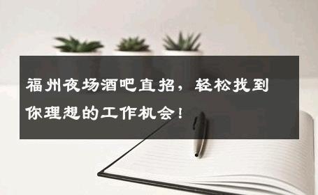 福州夜场酒吧直招，轻松找到你理想的工作机会！